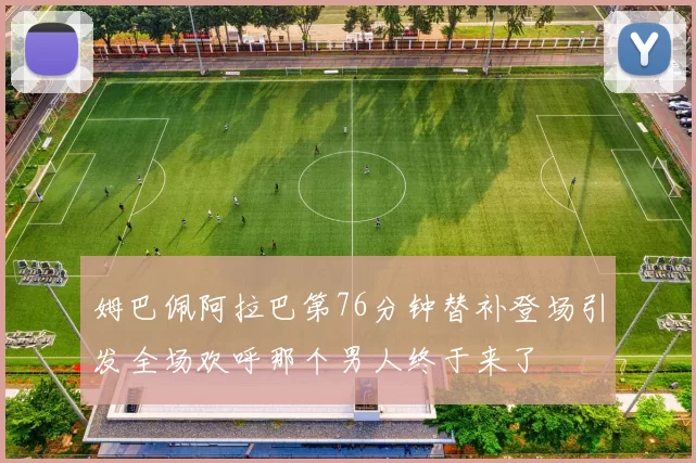 姆巴佩阿拉巴第76分钟替补登场引发全场欢呼那个男人终于来了