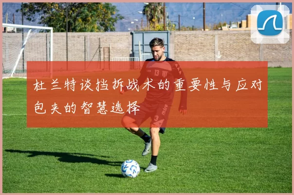 杜兰特谈挡拆战术的重要性与应对包夹的智慧选择