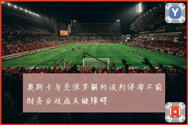奥斯卡与圣保罗解约谈判停滞不前财务分歧成关键障碍