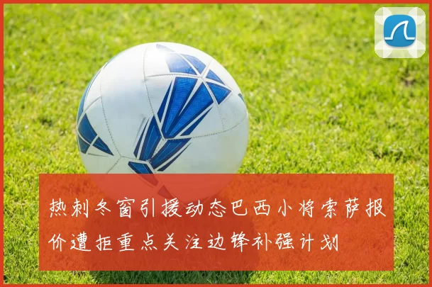 热刺冬窗引援动态巴西小将索萨报价遭拒重点关注边锋补强计划