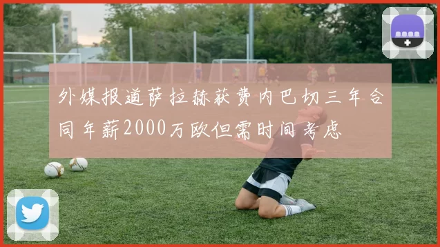 外媒报道萨拉赫获费内巴切三年合同年薪2000万欧但需时间考虑