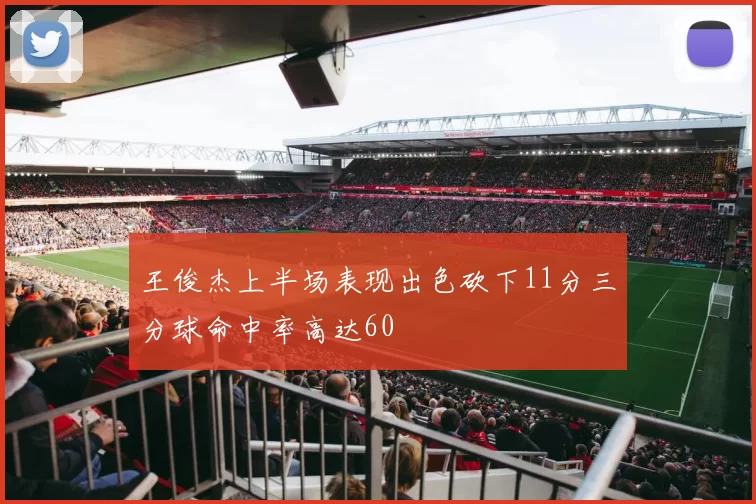 王俊杰上半场表现出色砍下11分三分球命中率高达60