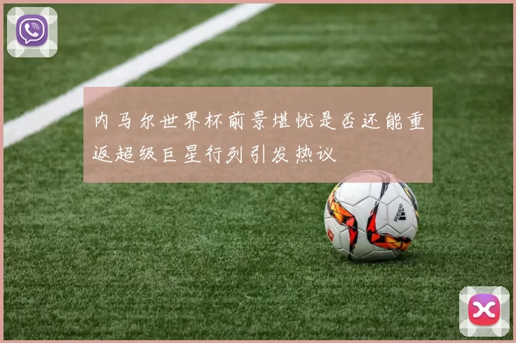 内马尔世界杯前景堪忧是否还能重返超级巨星行列引发热议