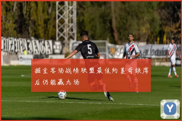 掘金客场战绩联盟最佳约基奇缺席后仍能赢九场