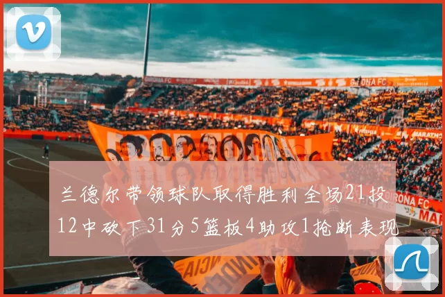 兰德尔带领球队取得胜利全场21投12中砍下31分5篮板4助攻1抢断表现出色